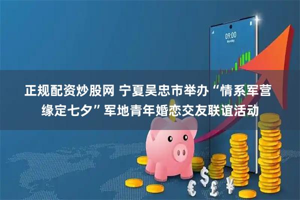 正规配资炒股网 宁夏吴忠市举办“情系军营 缘定七夕”军地青年婚恋交友联谊活动