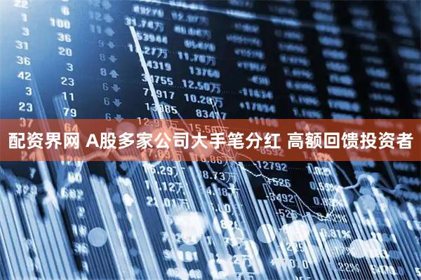 配资界网 A股多家公司大手笔分红 高额回馈投资者